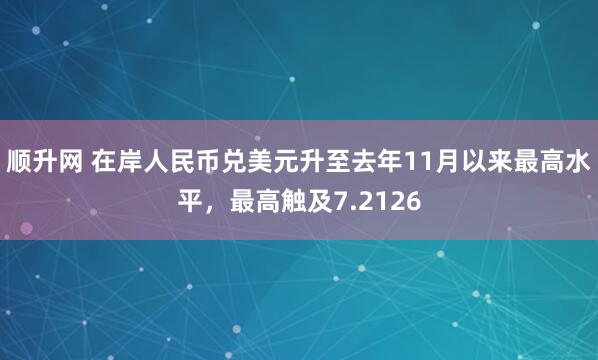 顺升网 在岸人民币兑美元升至去年11月以来最高水平，最高触及7.2126