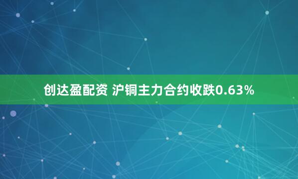 创达盈配资 沪铜主力合约收跌0.63%