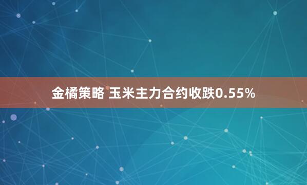 金橘策略 玉米主力合约收跌0.55%
