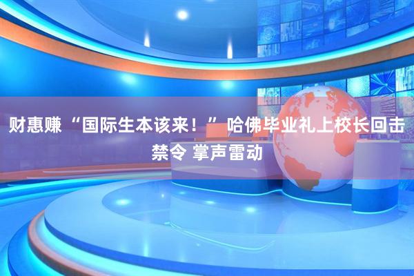 财惠赚 “国际生本该来!” 哈佛毕业礼上校长回击禁令 掌声雷动