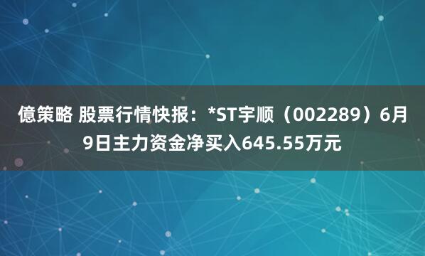 億策略 股票行情快报：*ST宇顺（002289）6月9日主力资金净买入645.55万元