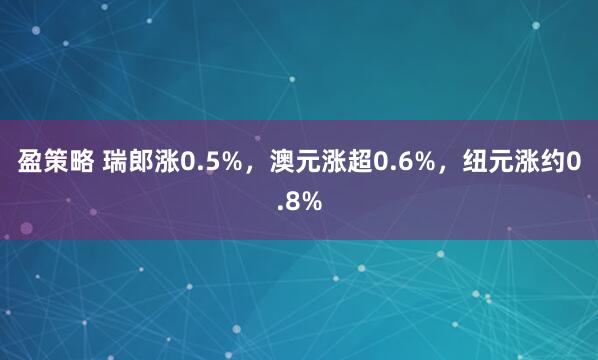 盈策略 瑞郎涨0.5%,澳元涨超0.6%,纽元涨约0.8%