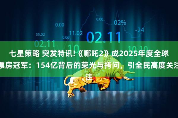 七星策略 突发特讯!《哪吒2》成2025年度全球票房冠军:154亿背后的荣光与拷问,引全民高度关注