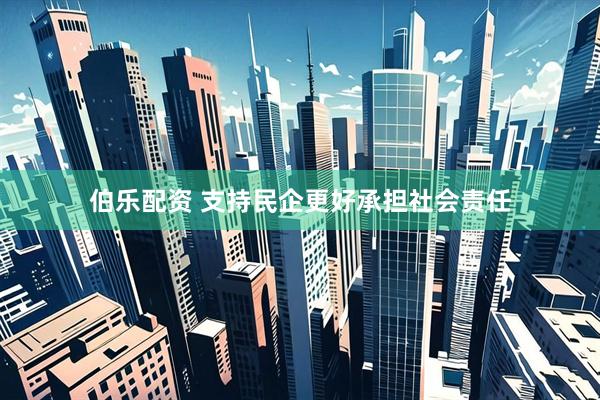 伯乐配资 支持民企更好承担社会责任