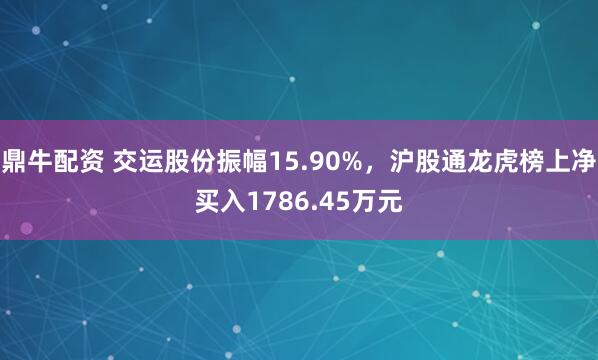鼎牛配资 交运股份振幅15.90%，沪股通龙虎榜上净买入1786.45万元