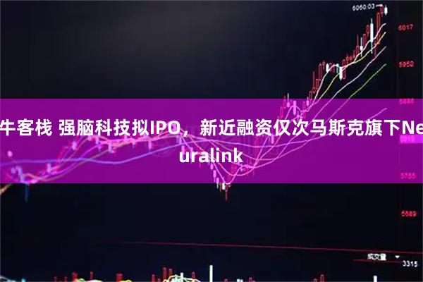 牛客栈 强脑科技拟IPO，新近融资仅次马斯克旗下Neuralink