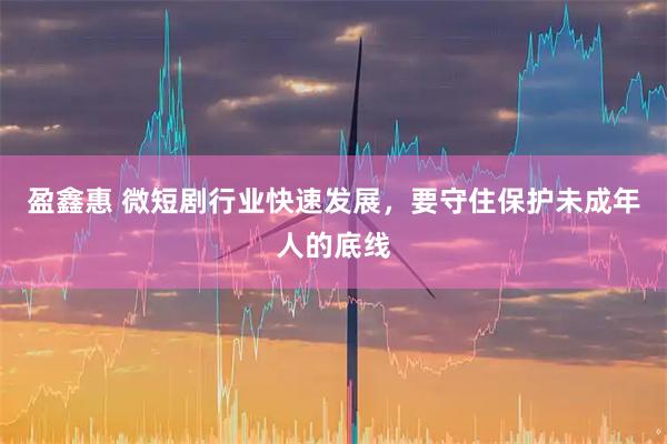 盈鑫惠 微短剧行业快速发展，要守住保护未成年人的底线