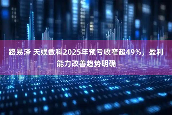 路易泽 天娱数科2025年预亏收窄超49%，盈利能力改善趋势明确