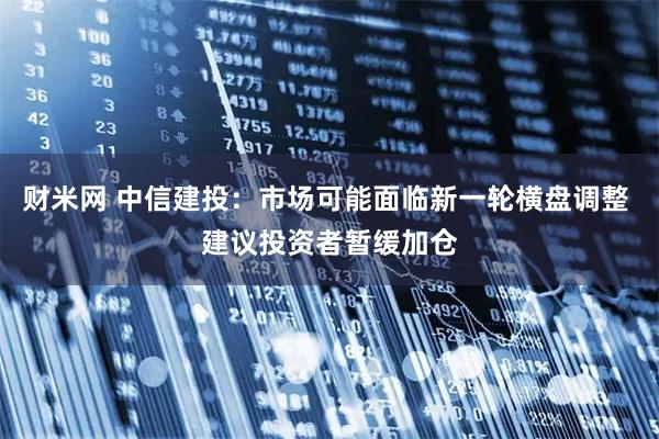 财米网 中信建投：市场可能面临新一轮横盘调整 建议投资者暂缓加仓