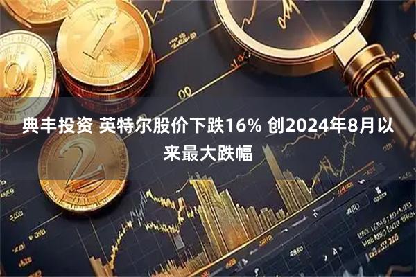 典丰投资 英特尔股价下跌16% 创2024年8月以来最大跌幅