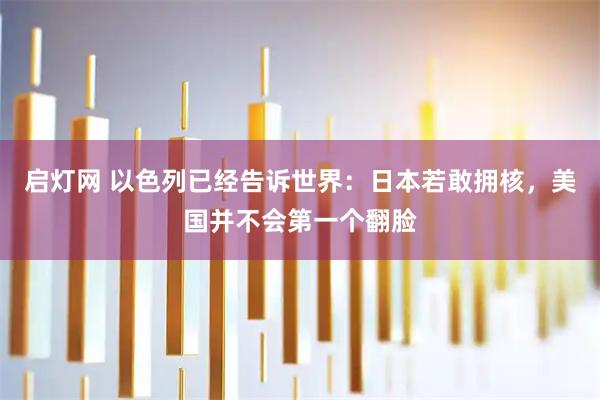 启灯网 以色列已经告诉世界：日本若敢拥核，美国并不会第一个翻脸