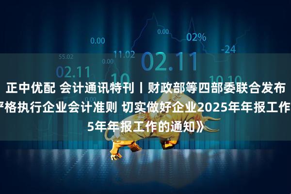 正中优配 会计通讯特刊丨财政部等四部委联合发布《关于严格执行企业会计准则 切实做好企业2025年年报工作的通知》