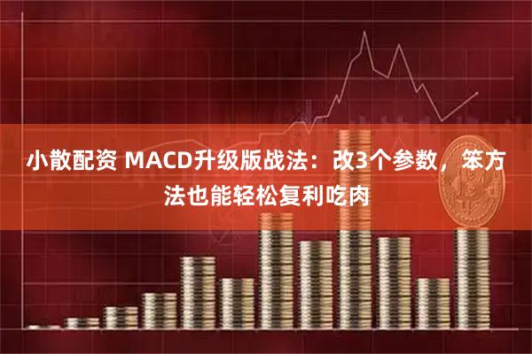 小散配资 MACD升级版战法：改3个参数，笨方法也能轻松复利吃肉