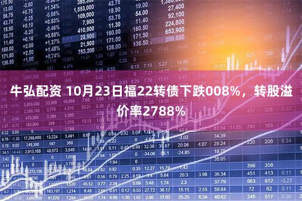 牛弘配资 10月23日福22转债下跌008%，转股溢价率2788%