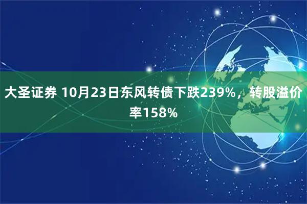 大圣证券 10月23日东风转债下跌239%，转股溢价率158%