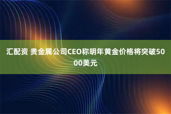 汇配资 贵金属公司CEO称明年黄金价格将突破5000美元