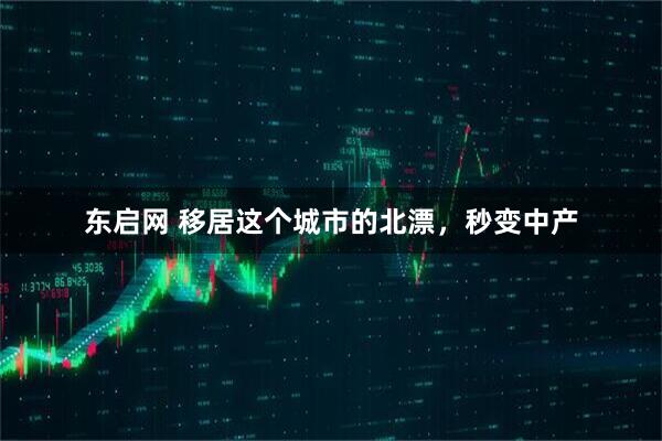 东启网 移居这个城市的北漂，秒变中产