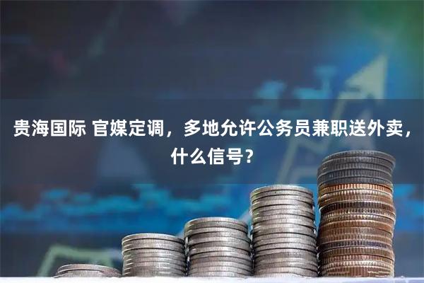 贵海国际 官媒定调，多地允许公务员兼职送外卖，什么信号？