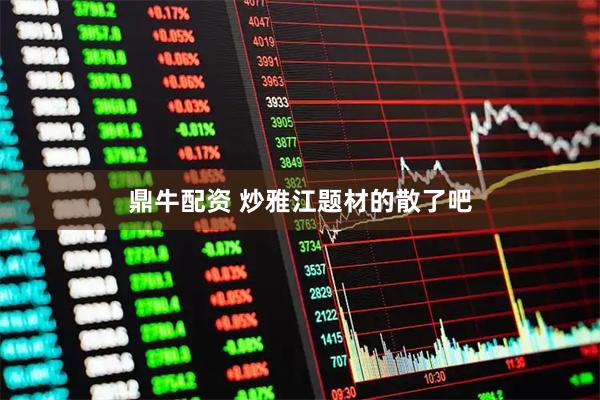 鼎牛配资 炒雅江题材的散了吧