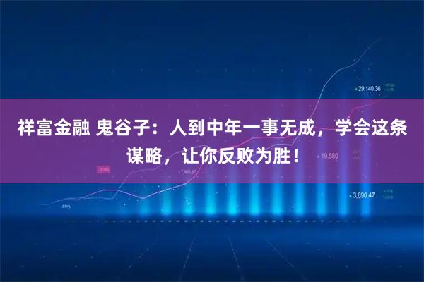 祥富金融 鬼谷子：人到中年一事无成，学会这条谋略，让你反败为胜！