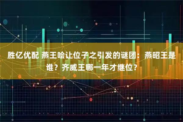 胜亿优配 燕王哙让位子之引发的谜团：燕昭王是谁？齐威王哪一年才继位？