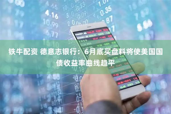 铁牛配资 德意志银行：6月底买盘料将使美国国债收益率曲线趋平