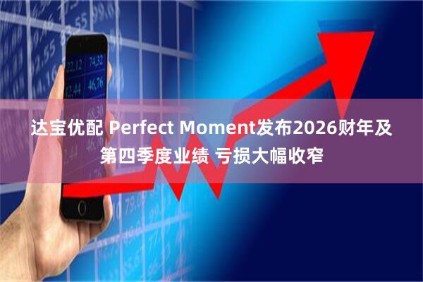 达宝优配 Perfect Moment发布2026财年及第四季度业绩 亏损大幅收窄