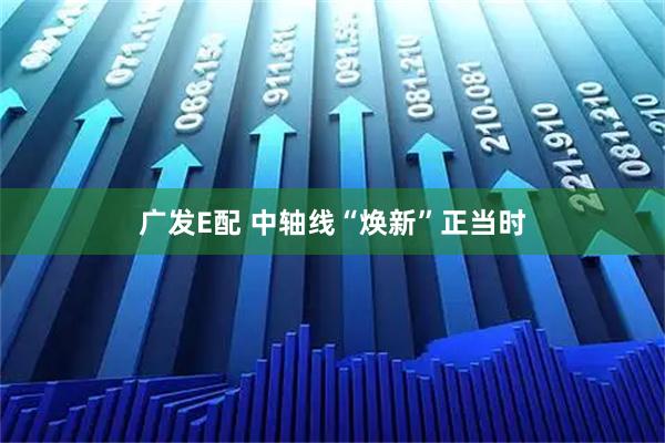 广发E配 中轴线“焕新”正当时