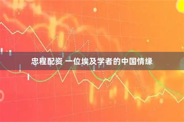 忠程配资 一位埃及学者的中国情缘