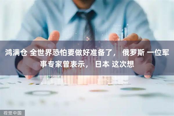 鸿满仓 全世界恐怕要做好准备了， 俄罗斯 一位军事专家曾表示， 日本 这次想